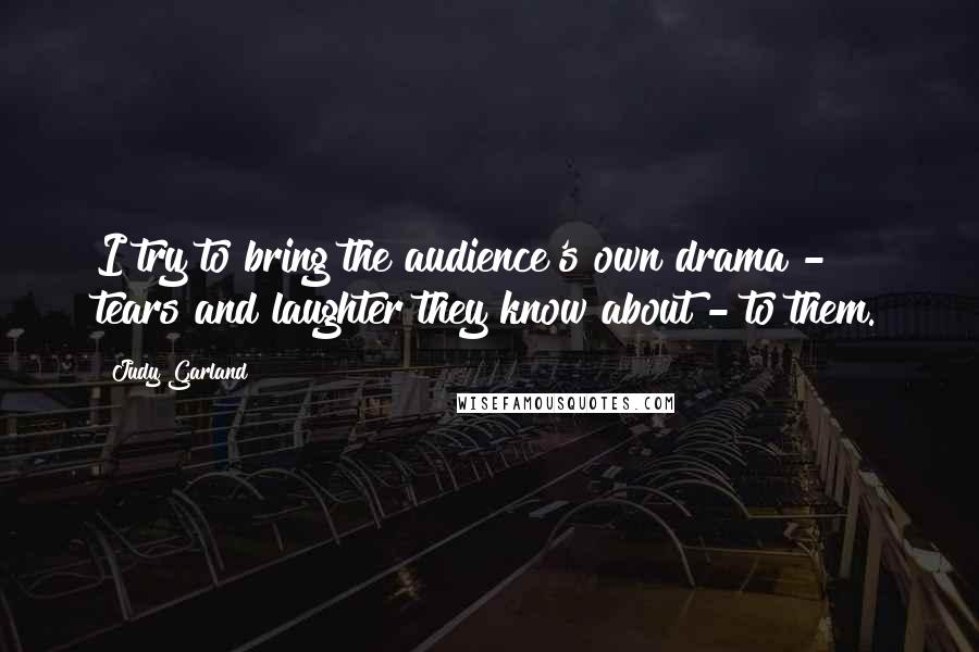 Judy Garland Quotes: I try to bring the audience's own drama - tears and laughter they know about - to them.