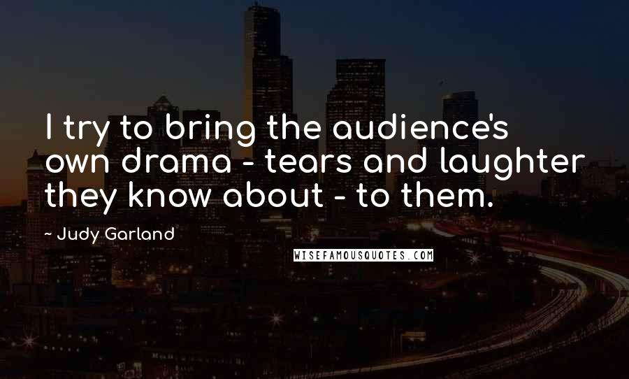 Judy Garland Quotes: I try to bring the audience's own drama - tears and laughter they know about - to them.