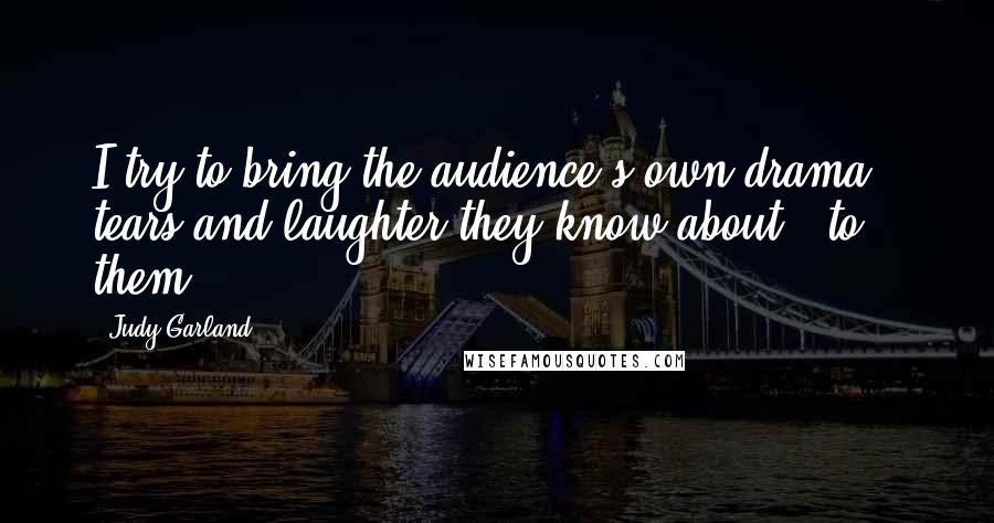 Judy Garland Quotes: I try to bring the audience's own drama - tears and laughter they know about - to them.