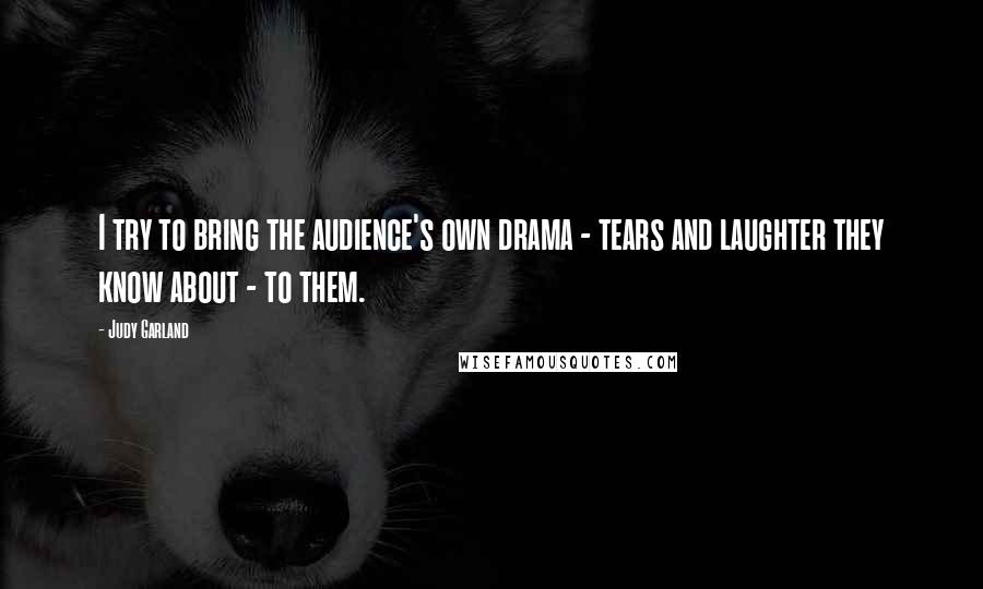 Judy Garland Quotes: I try to bring the audience's own drama - tears and laughter they know about - to them.