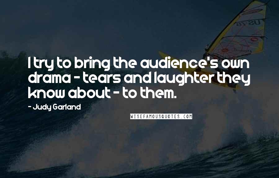 Judy Garland Quotes: I try to bring the audience's own drama - tears and laughter they know about - to them.