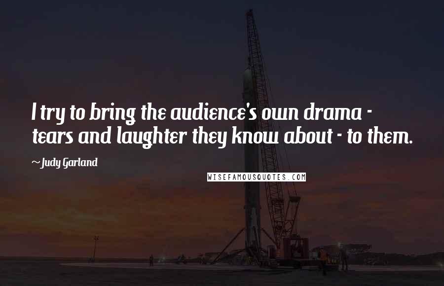 Judy Garland Quotes: I try to bring the audience's own drama - tears and laughter they know about - to them.