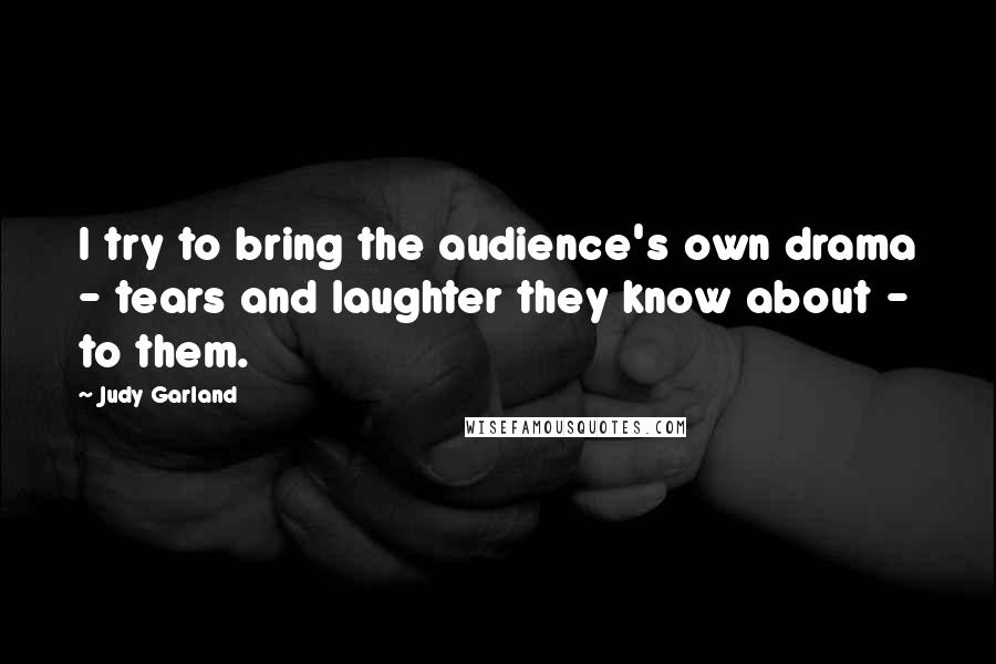 Judy Garland Quotes: I try to bring the audience's own drama - tears and laughter they know about - to them.