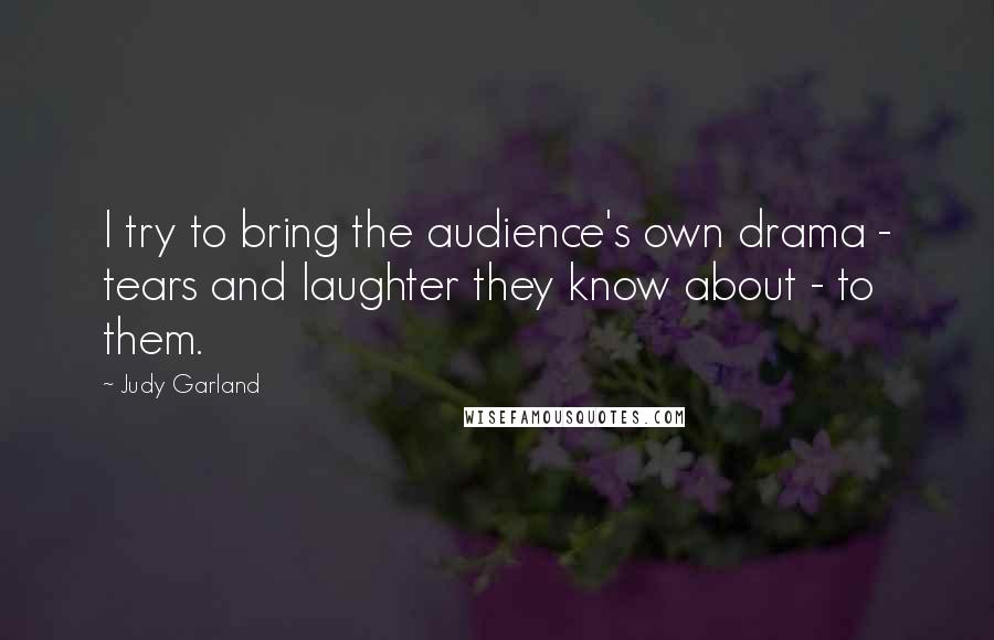 Judy Garland Quotes: I try to bring the audience's own drama - tears and laughter they know about - to them.