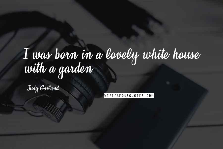 Judy Garland Quotes: I was born in a lovely white house with a garden.