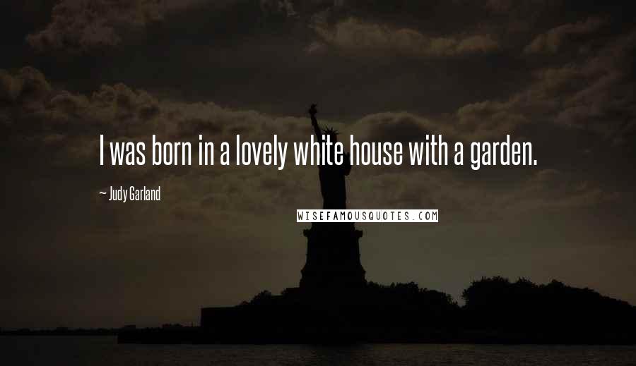 Judy Garland Quotes: I was born in a lovely white house with a garden.