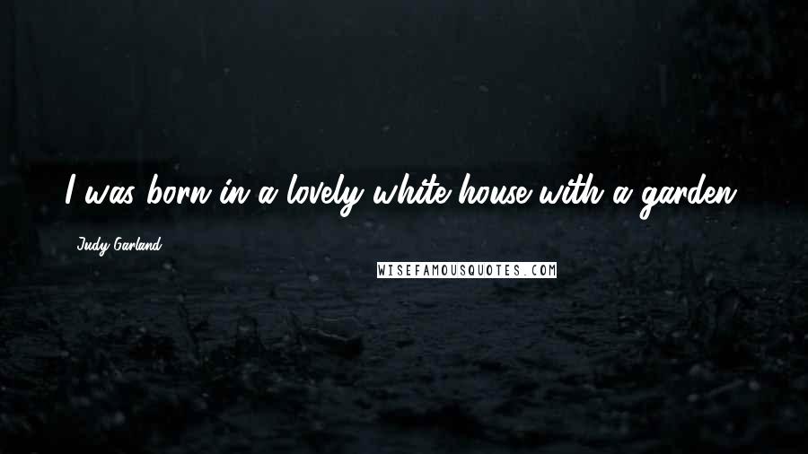 Judy Garland Quotes: I was born in a lovely white house with a garden.