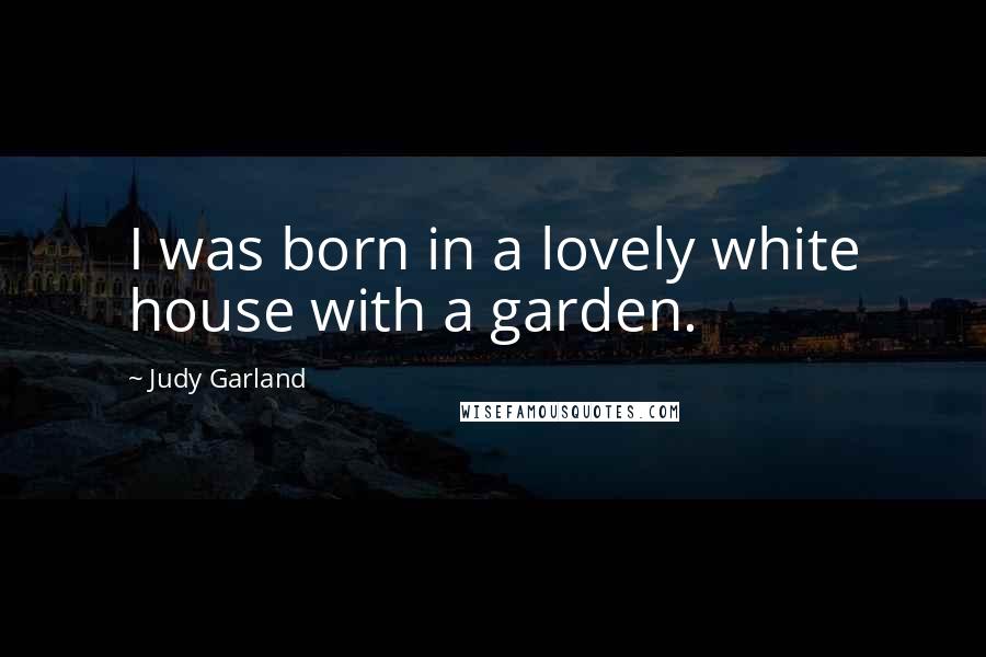 Judy Garland Quotes: I was born in a lovely white house with a garden.