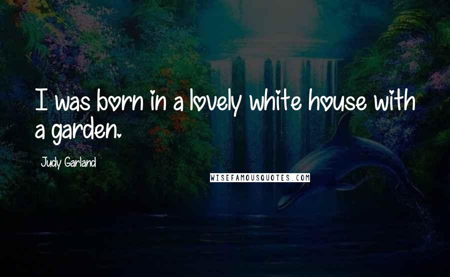 Judy Garland Quotes: I was born in a lovely white house with a garden.