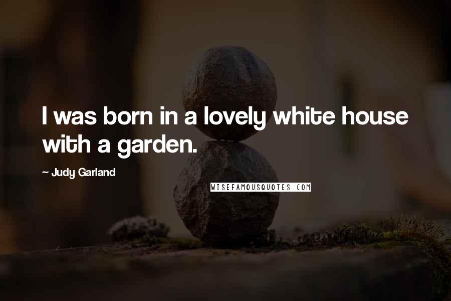 Judy Garland Quotes: I was born in a lovely white house with a garden.