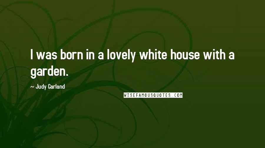 Judy Garland Quotes: I was born in a lovely white house with a garden.