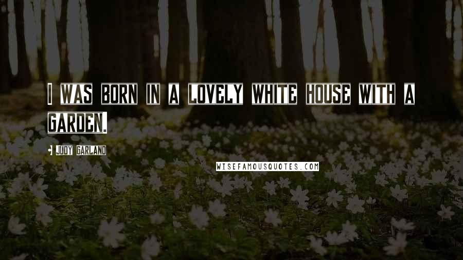 Judy Garland Quotes: I was born in a lovely white house with a garden.