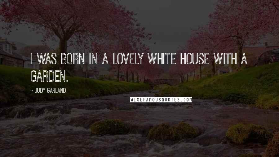 Judy Garland Quotes: I was born in a lovely white house with a garden.