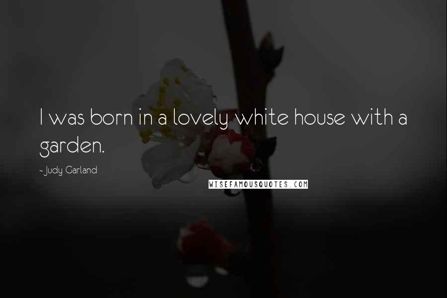 Judy Garland Quotes: I was born in a lovely white house with a garden.