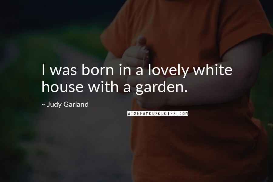 Judy Garland Quotes: I was born in a lovely white house with a garden.