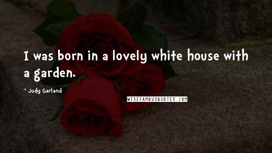 Judy Garland Quotes: I was born in a lovely white house with a garden.