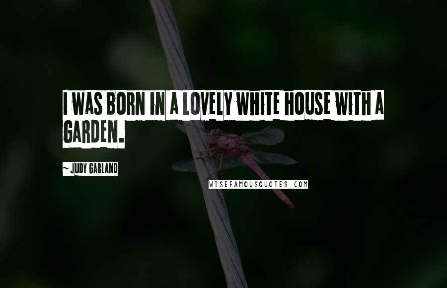 Judy Garland Quotes: I was born in a lovely white house with a garden.