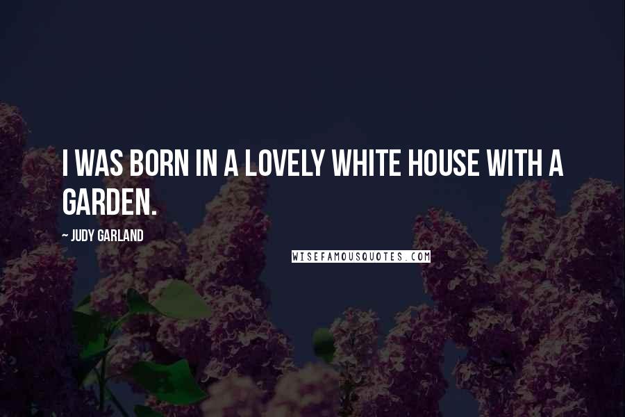 Judy Garland Quotes: I was born in a lovely white house with a garden.