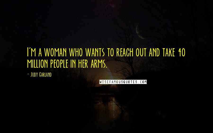 Judy Garland Quotes: I'm a woman who wants to reach out and take 40 million people in her arms.