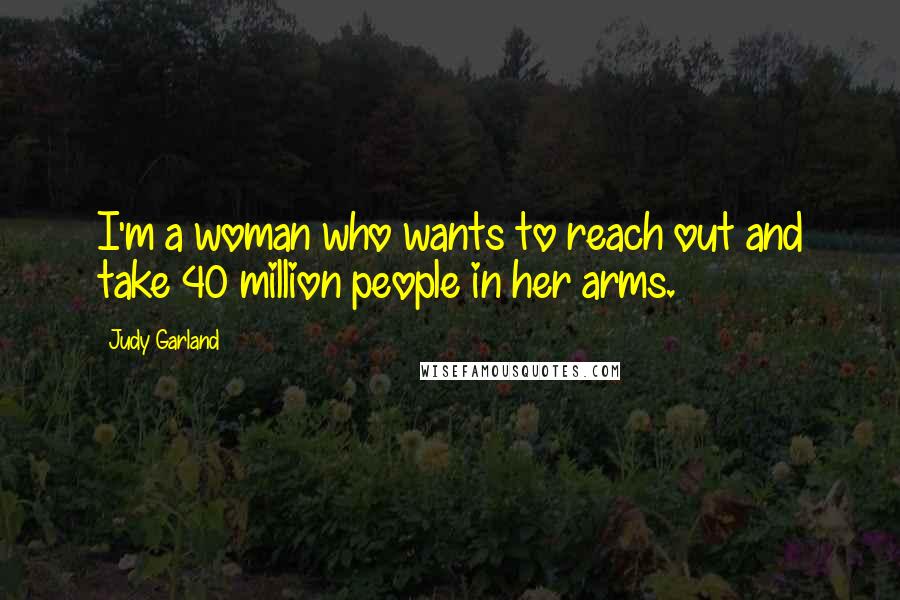 Judy Garland Quotes: I'm a woman who wants to reach out and take 40 million people in her arms.