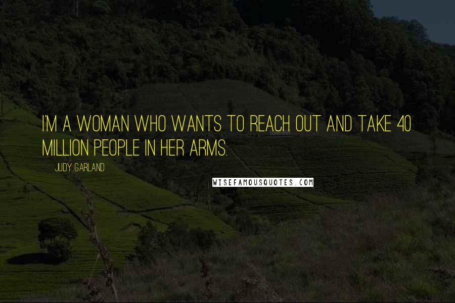 Judy Garland Quotes: I'm a woman who wants to reach out and take 40 million people in her arms.