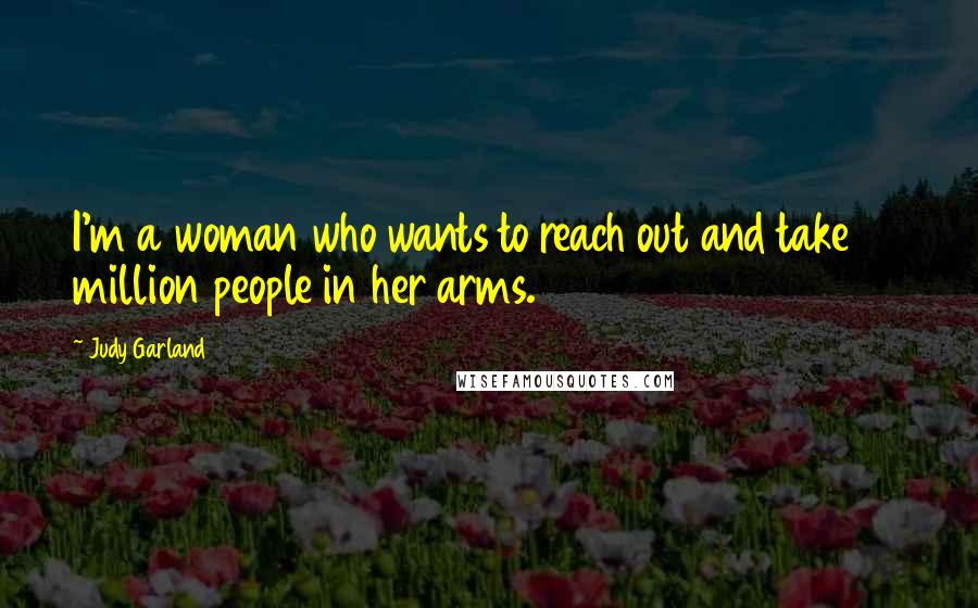 Judy Garland Quotes: I'm a woman who wants to reach out and take 40 million people in her arms.