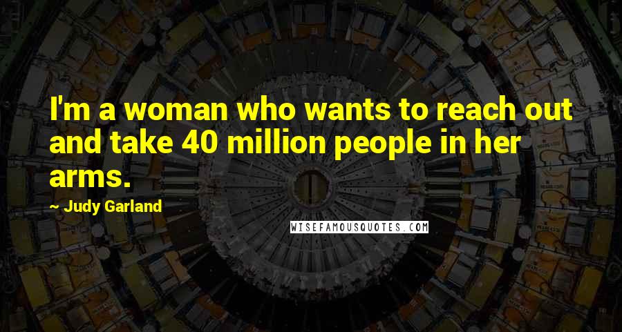 Judy Garland Quotes: I'm a woman who wants to reach out and take 40 million people in her arms.