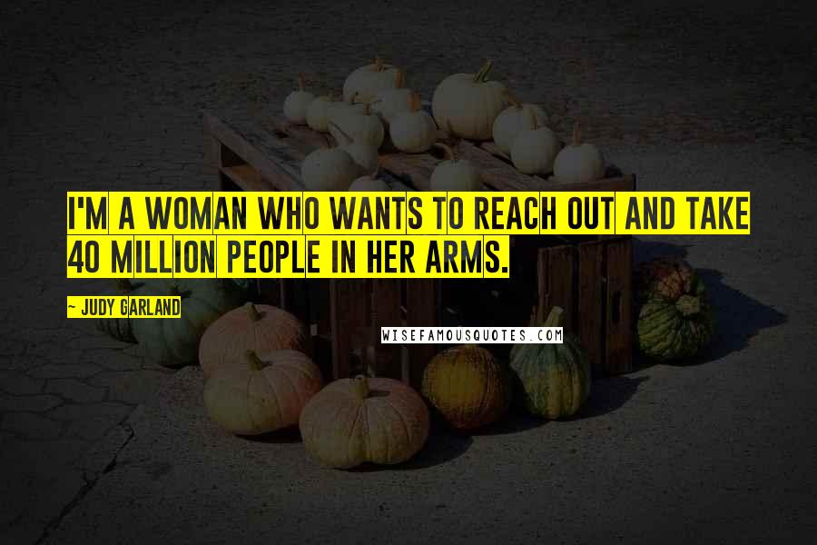 Judy Garland Quotes: I'm a woman who wants to reach out and take 40 million people in her arms.