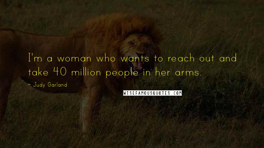 Judy Garland Quotes: I'm a woman who wants to reach out and take 40 million people in her arms.