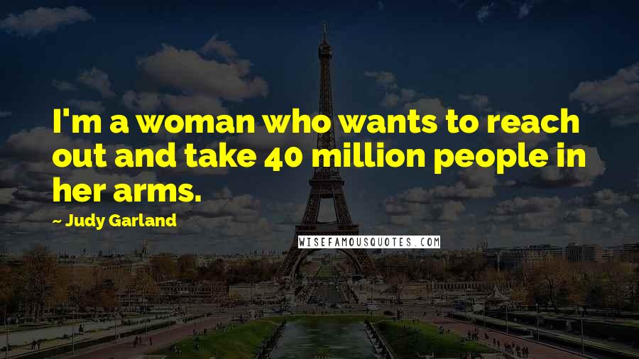 Judy Garland Quotes: I'm a woman who wants to reach out and take 40 million people in her arms.
