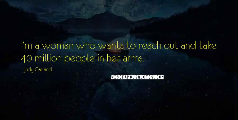 Judy Garland Quotes: I'm a woman who wants to reach out and take 40 million people in her arms.