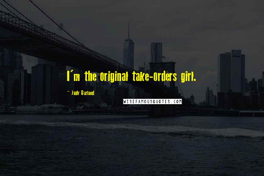 Judy Garland Quotes: I'm the original take-orders girl.