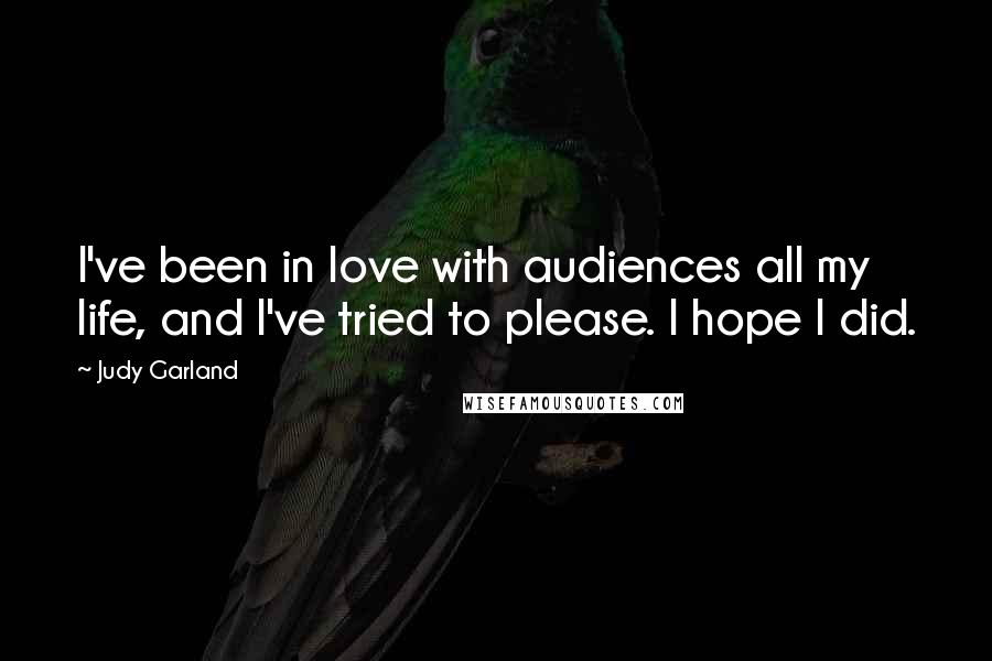 Judy Garland Quotes: I've been in love with audiences all my life, and I've tried to please. I hope I did.