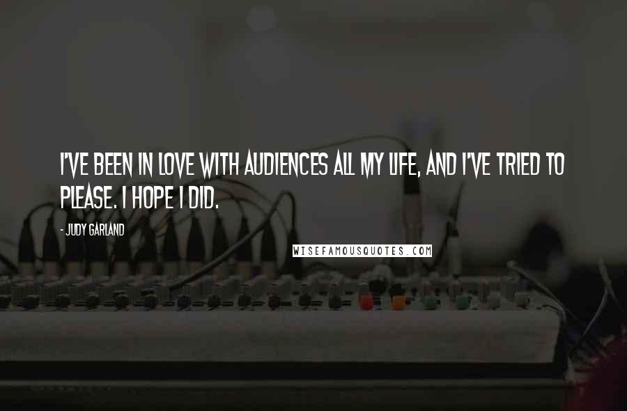 Judy Garland Quotes: I've been in love with audiences all my life, and I've tried to please. I hope I did.