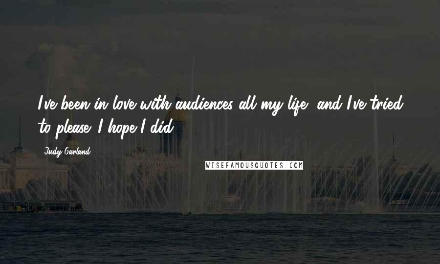 Judy Garland Quotes: I've been in love with audiences all my life, and I've tried to please. I hope I did.