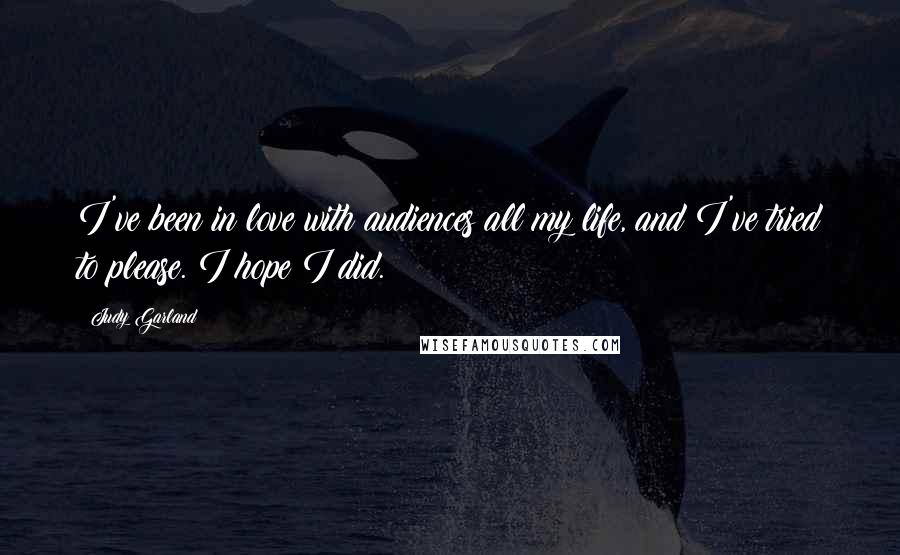 Judy Garland Quotes: I've been in love with audiences all my life, and I've tried to please. I hope I did.