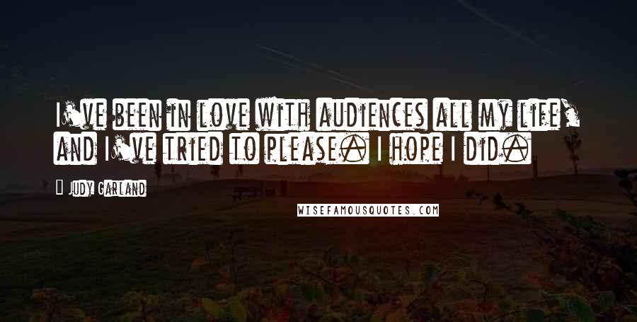 Judy Garland Quotes: I've been in love with audiences all my life, and I've tried to please. I hope I did.