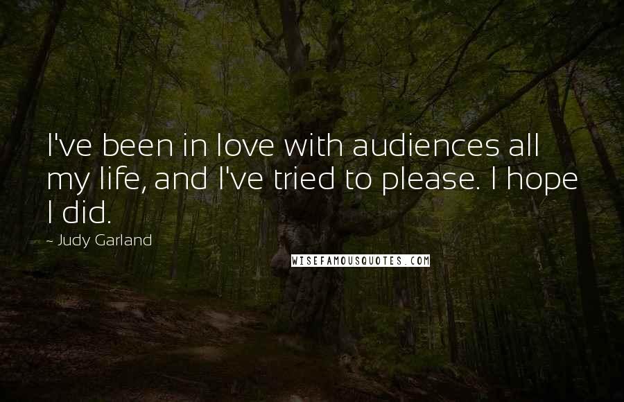 Judy Garland Quotes: I've been in love with audiences all my life, and I've tried to please. I hope I did.