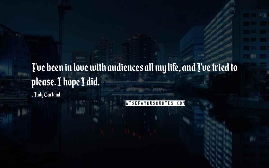 Judy Garland Quotes: I've been in love with audiences all my life, and I've tried to please. I hope I did.