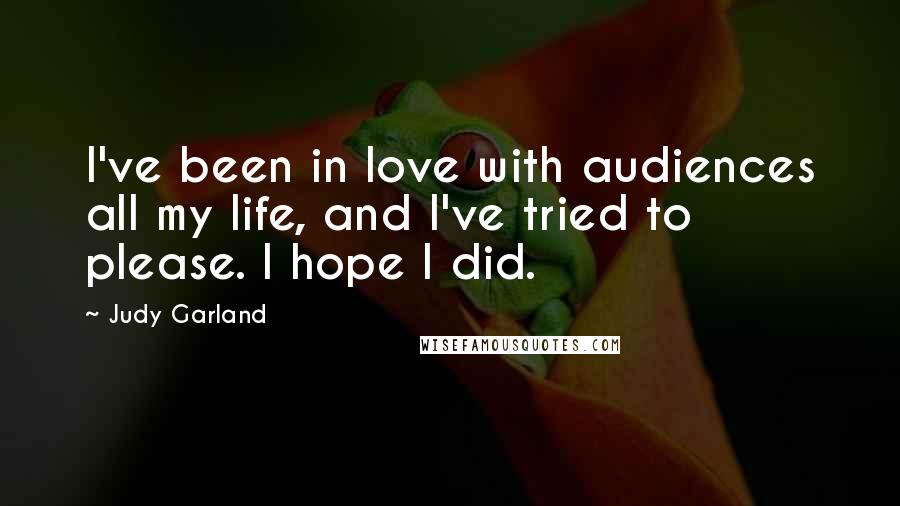 Judy Garland Quotes: I've been in love with audiences all my life, and I've tried to please. I hope I did.
