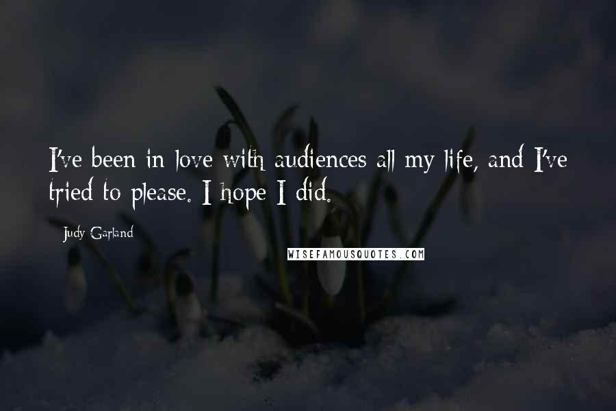 Judy Garland Quotes: I've been in love with audiences all my life, and I've tried to please. I hope I did.