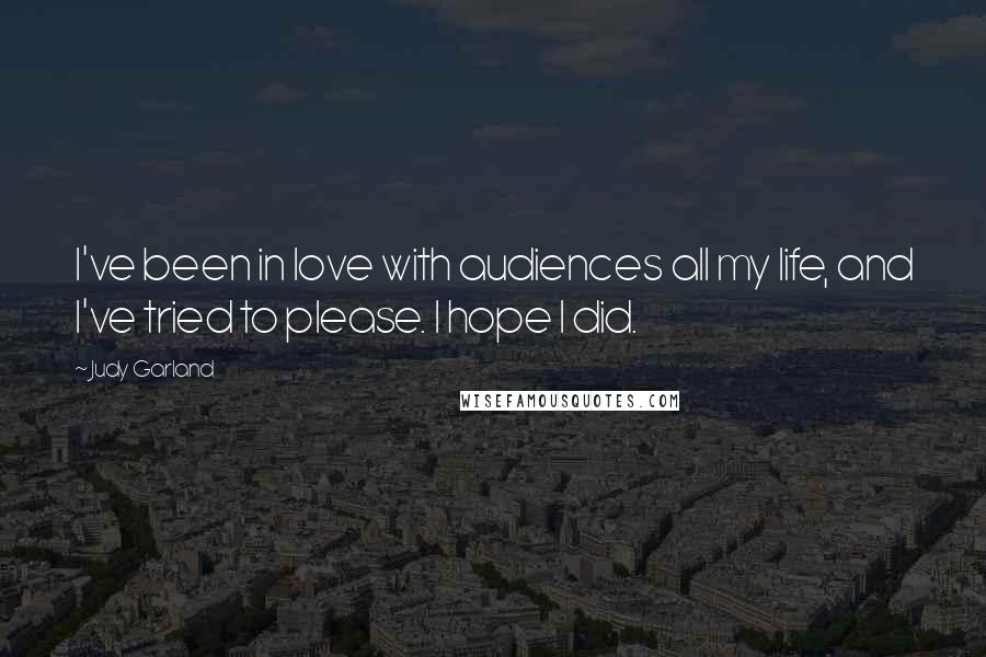Judy Garland Quotes: I've been in love with audiences all my life, and I've tried to please. I hope I did.