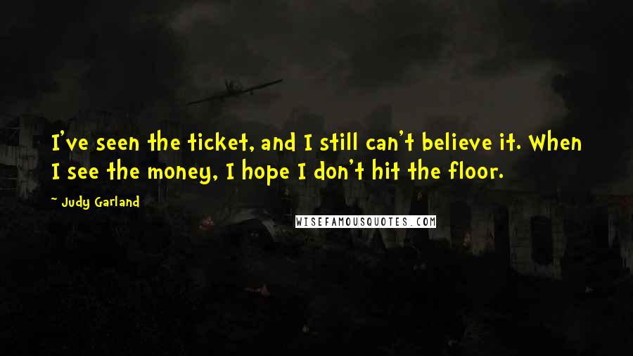 Judy Garland Quotes: I've seen the ticket, and I still can't believe it. When I see the money, I hope I don't hit the floor.