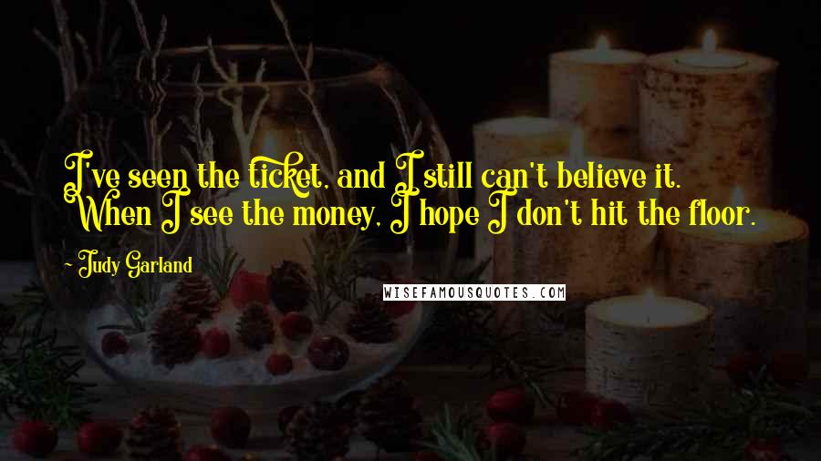 Judy Garland Quotes: I've seen the ticket, and I still can't believe it. When I see the money, I hope I don't hit the floor.