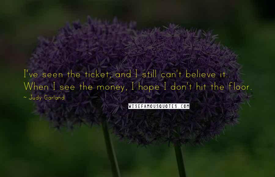 Judy Garland Quotes: I've seen the ticket, and I still can't believe it. When I see the money, I hope I don't hit the floor.