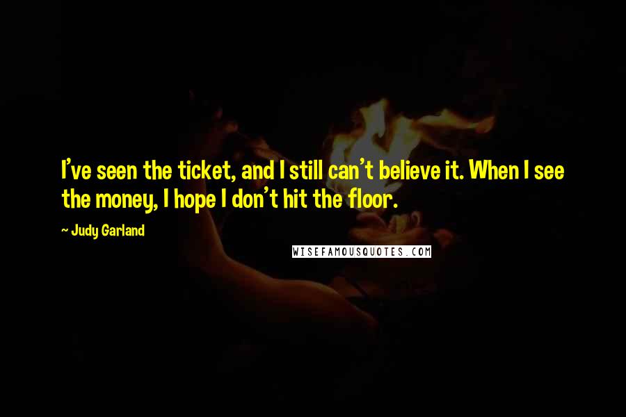 Judy Garland Quotes: I've seen the ticket, and I still can't believe it. When I see the money, I hope I don't hit the floor.