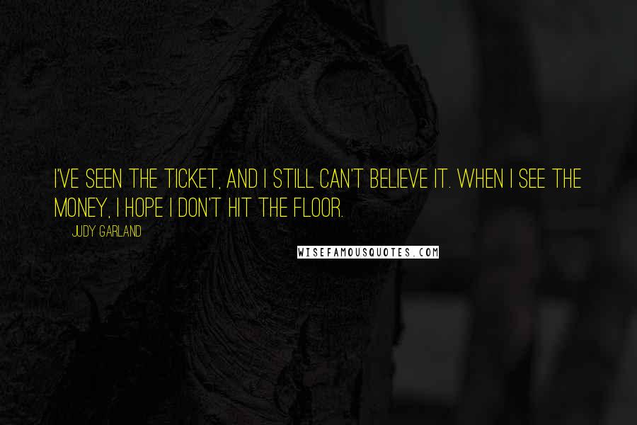 Judy Garland Quotes: I've seen the ticket, and I still can't believe it. When I see the money, I hope I don't hit the floor.
