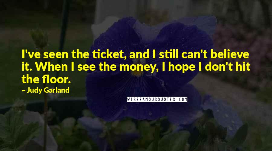 Judy Garland Quotes: I've seen the ticket, and I still can't believe it. When I see the money, I hope I don't hit the floor.