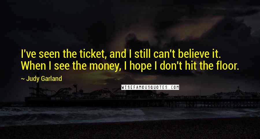 Judy Garland Quotes: I've seen the ticket, and I still can't believe it. When I see the money, I hope I don't hit the floor.