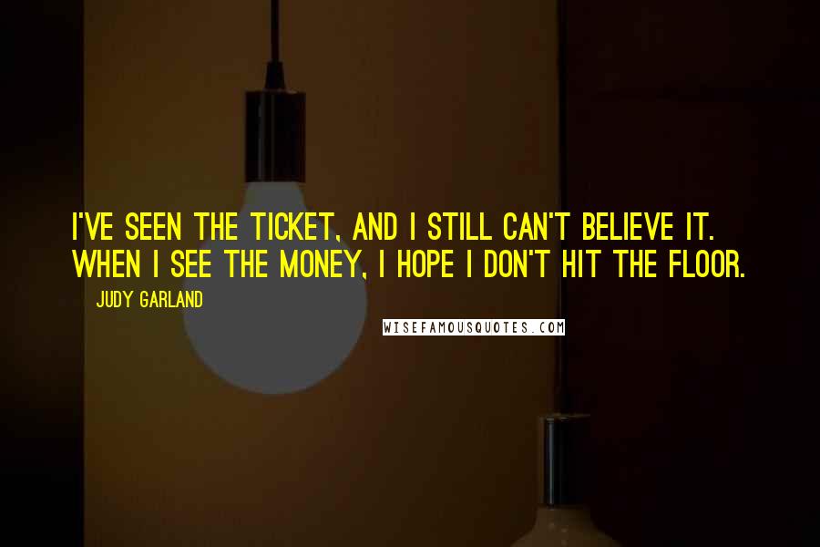 Judy Garland Quotes: I've seen the ticket, and I still can't believe it. When I see the money, I hope I don't hit the floor.